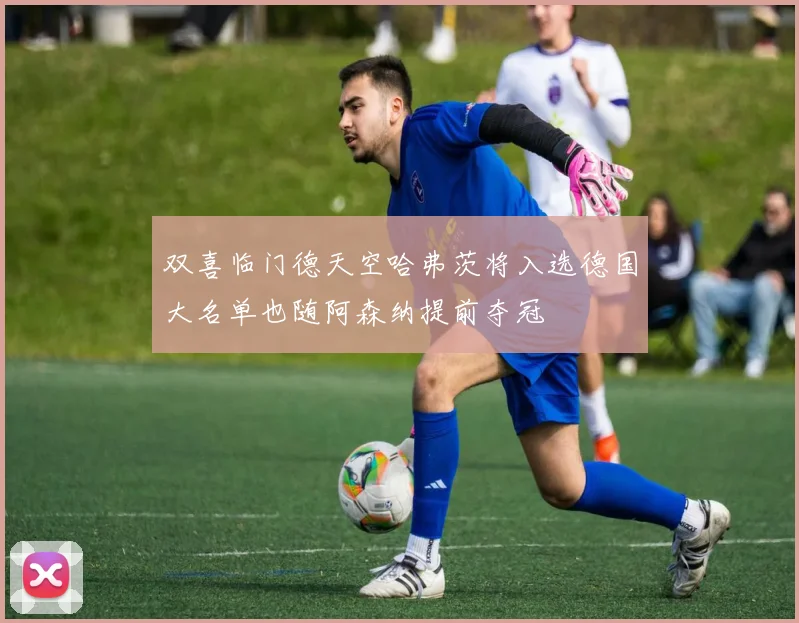双喜临门德天空哈弗茨将入选德国大名单也随阿森纳提前夺冠